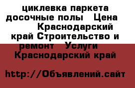 ,циклевка паркета,досочные полы › Цена ­ 200 - Краснодарский край Строительство и ремонт » Услуги   . Краснодарский край